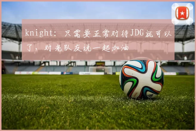 knight：只需要正常对待JDG就可以了，对老队友说一起加油
