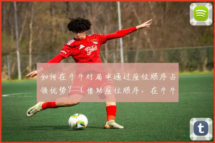 如何在牛牛对局中通过座位顺序占领优势？（借助座位顺序，在牛牛牌局中如何占得先机？）