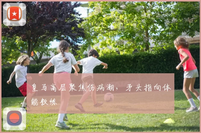 皇马高层聚焦伤病潮，矛头指向体能教练