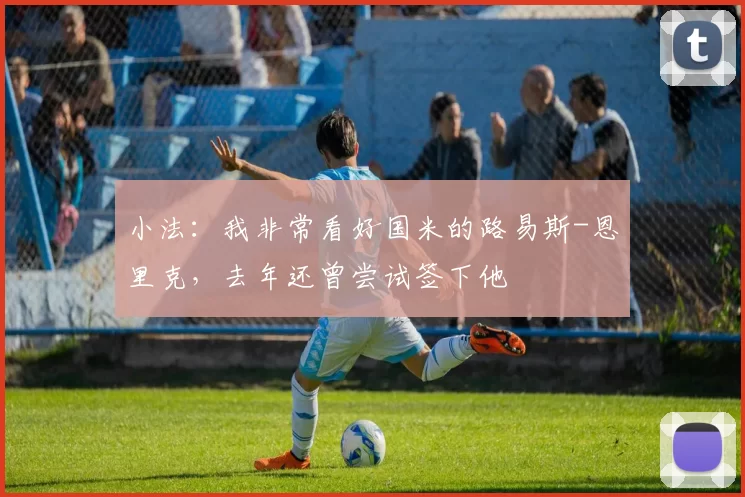 小法：我非常看好国米的路易斯-恩里克，去年还曾尝试签下他