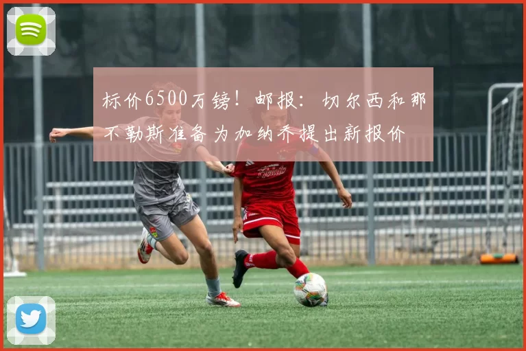 标价6500万镑！邮报：切尔西和那不勒斯准备为加纳乔提出新报价