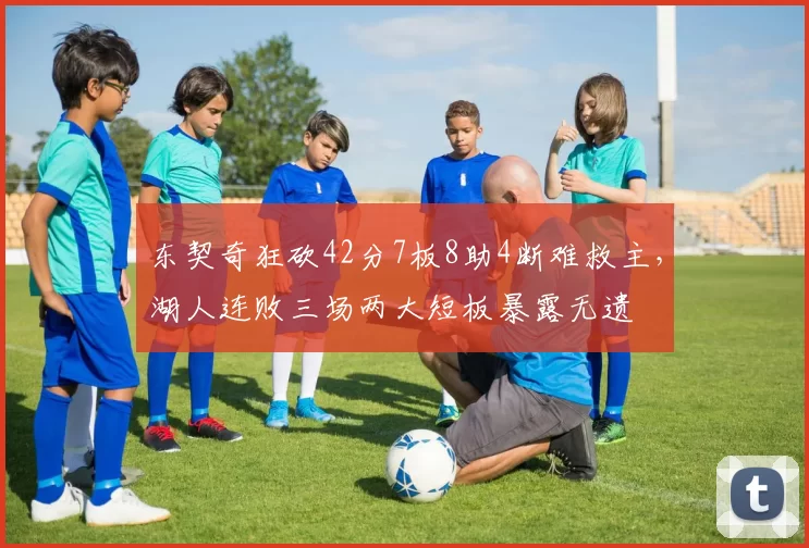 东契奇狂砍42分7板8助4断难救主，湖人连败三场两大短板暴露无遗