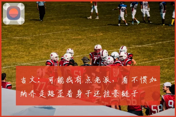 吉文：可能我有点老派，看不惯加纳乔走路歪着身子还挂条链子