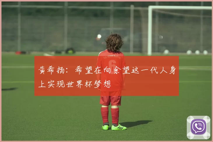 黄希扬：希望在向余望这一代人身上实现世界杯梦想