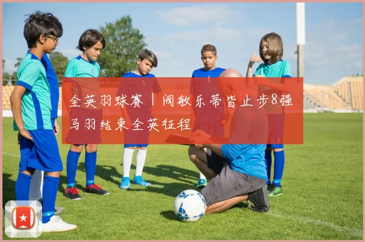 全英羽球赛｜阀敏乐蒂皆止步8强 马羽结束全英征程