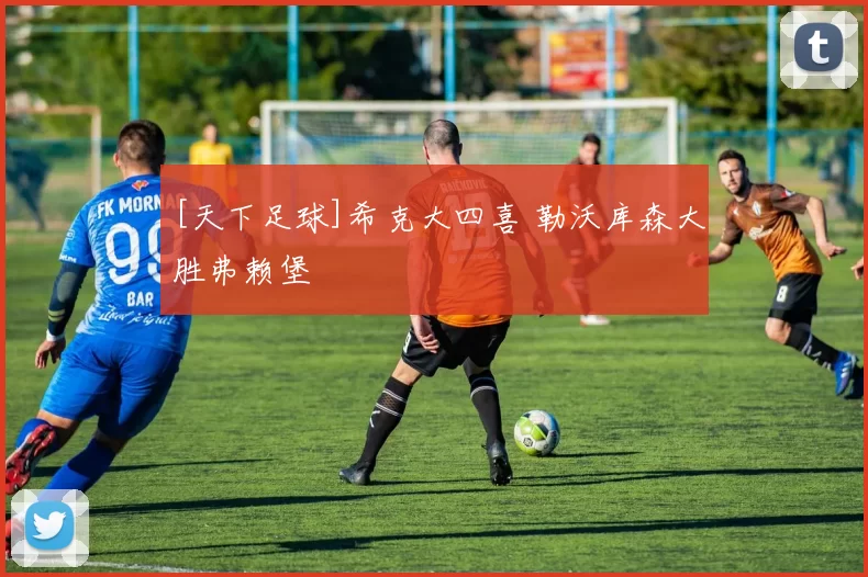 [天下足球]希克大四喜 勒沃库森大胜弗赖堡