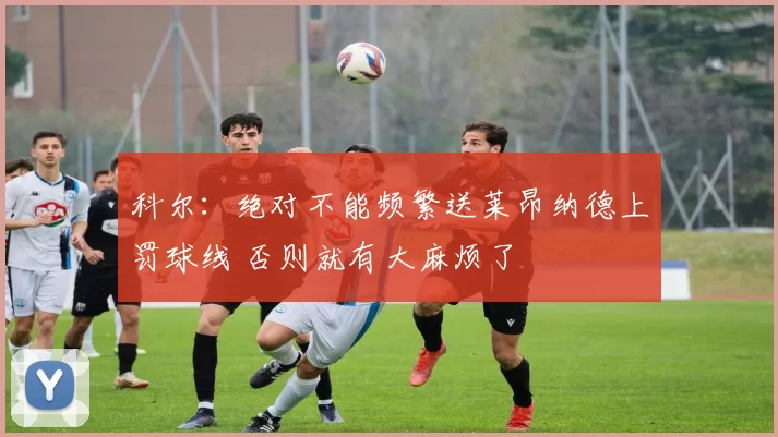 科尔：绝对不能频繁送莱昂纳德上罚球线 否则就有大麻烦了