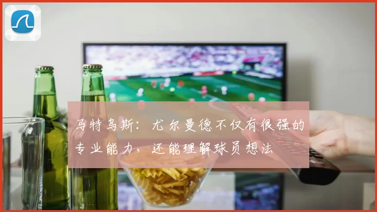 马特乌斯：尤尔曼德不仅有很强的专业能力，还能理解球员想法