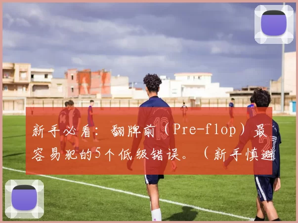 新手必看：翻牌前（Pre-flop）最容易犯的5个低级错误。（新手慎避：翻牌前（Pre-flop）最常见的5大误区）