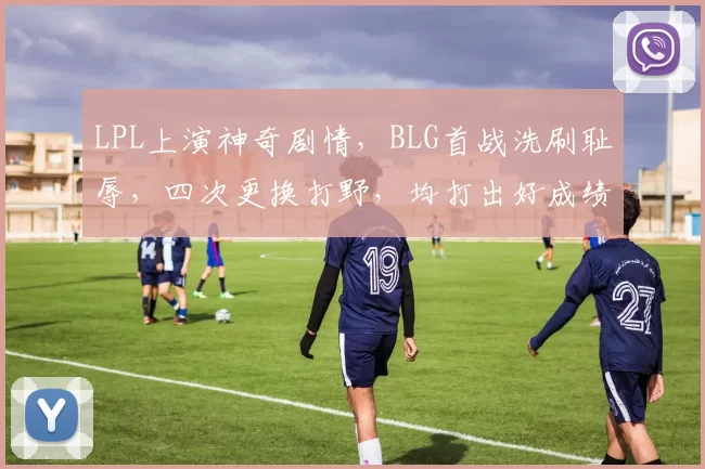 LPL上演神奇剧情，BLG首战洗刷耻辱，四次更换打野，均打出好成绩