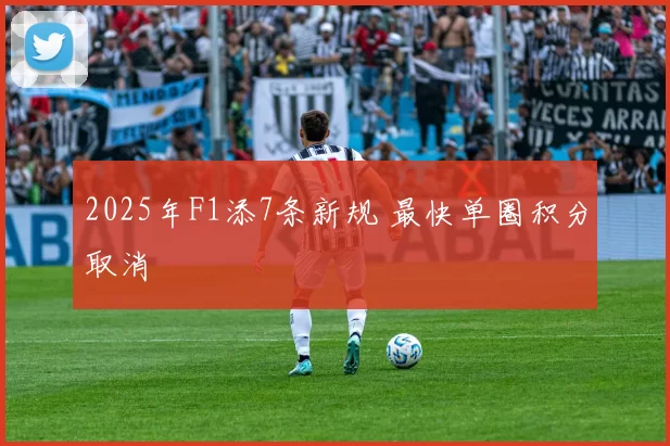 2025年F1添7条新规 最快单圈积分取消
