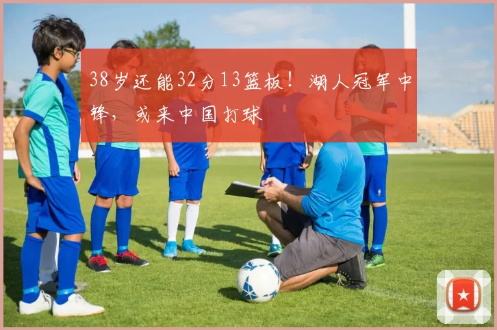 38岁还能32分13篮板！湖人冠军中锋，或来中国打球