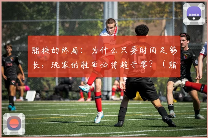 赌徒的终局：为什么只要时间足够长，玩家的胜率必将趋于零？（赌徒的宿命：当时间无限延长，胜率为何必归零？）