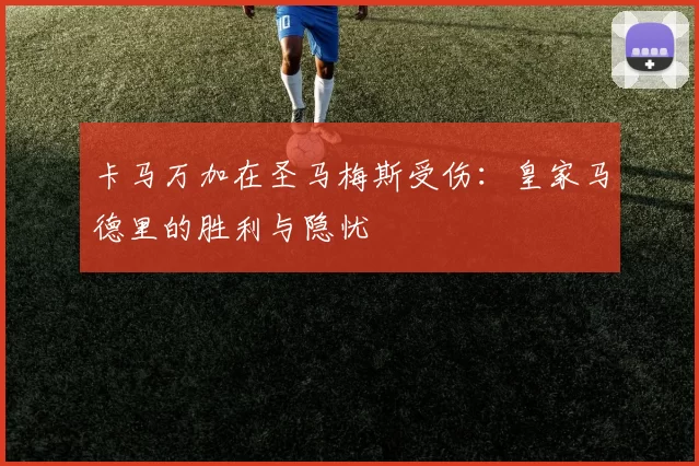 卡马万加在圣马梅斯受伤：皇家马德里的胜利与隐忧