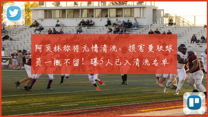 阿莫林称将无情清洗，损害曼联球员一概不留！曝5人已入清洗名单