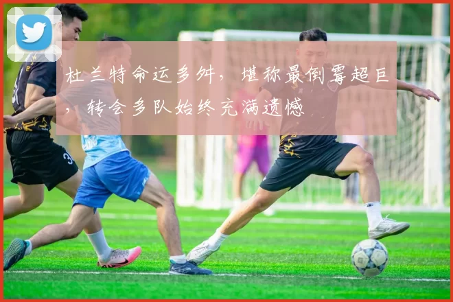 杜兰特命运多舛，堪称最倒霉超巨，转会多队始终充满遗憾