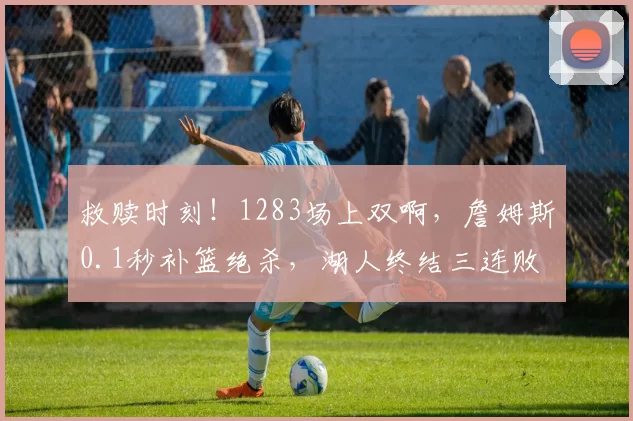 救赎时刻！1283场上双啊，詹姆斯0.1秒补篮绝杀，湖人终结三连败