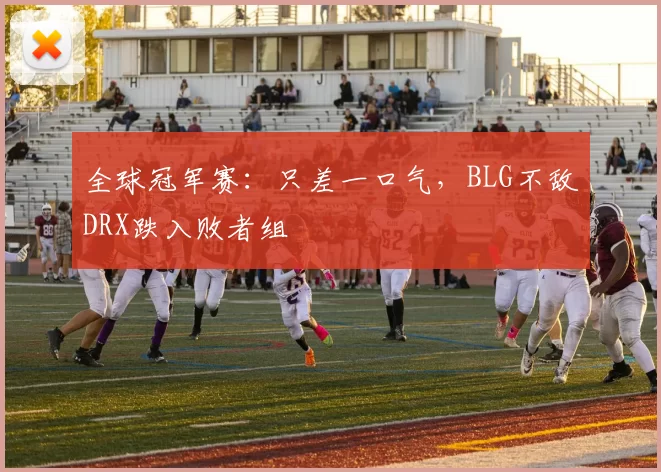 全球冠军赛：只差一口气，BLG不敌DRX跌入败者组