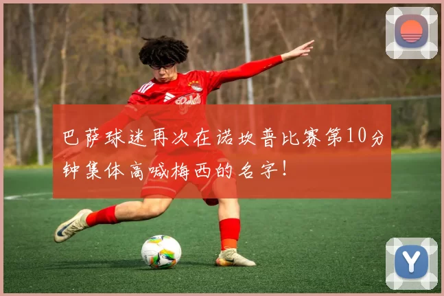 巴萨球迷再次在诺坎普比赛第10分钟集体高喊梅西的名字！