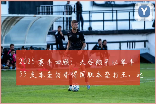 2025 赛季回顾：大谷翔平以单季 55 支本垒打夺得国联本垒打王，达成全票 MVP 三连霸