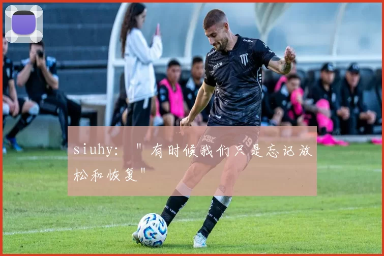 siuhy： ＂有时候我们只是忘记放松和恢复＂