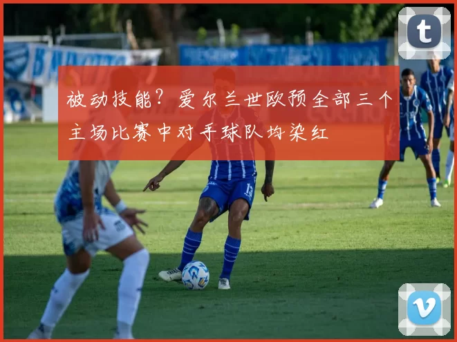 被动技能？爱尔兰世欧预全部三个主场比赛中对手球队均染红