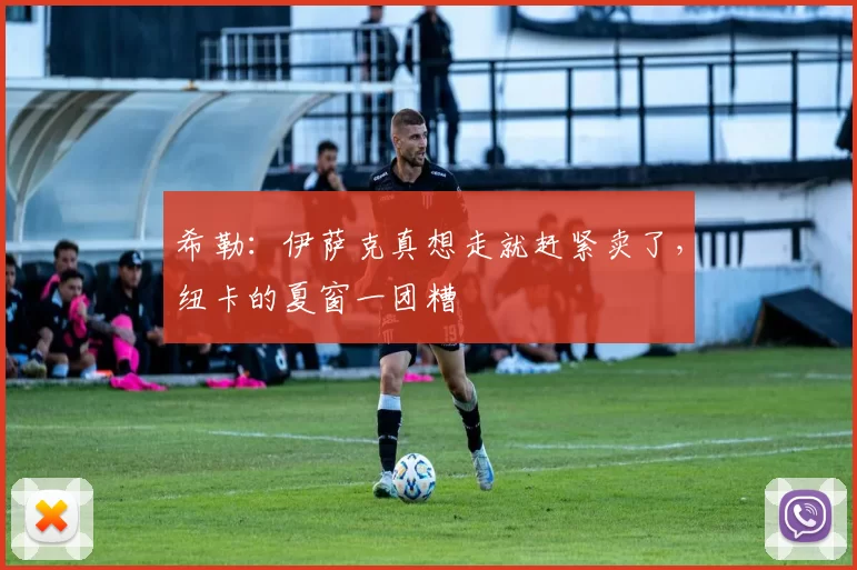 希勒：伊萨克真想走就赶紧卖了，纽卡的夏窗一团糟