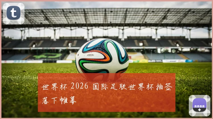 世界杯 2026 国际足联世界杯抽签落下帷幕