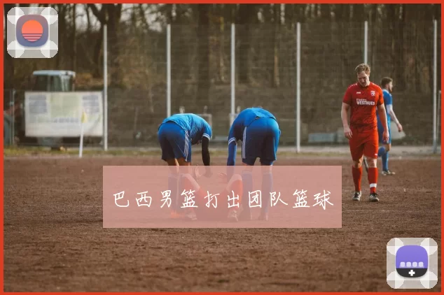 巴西男篮打出团队篮球