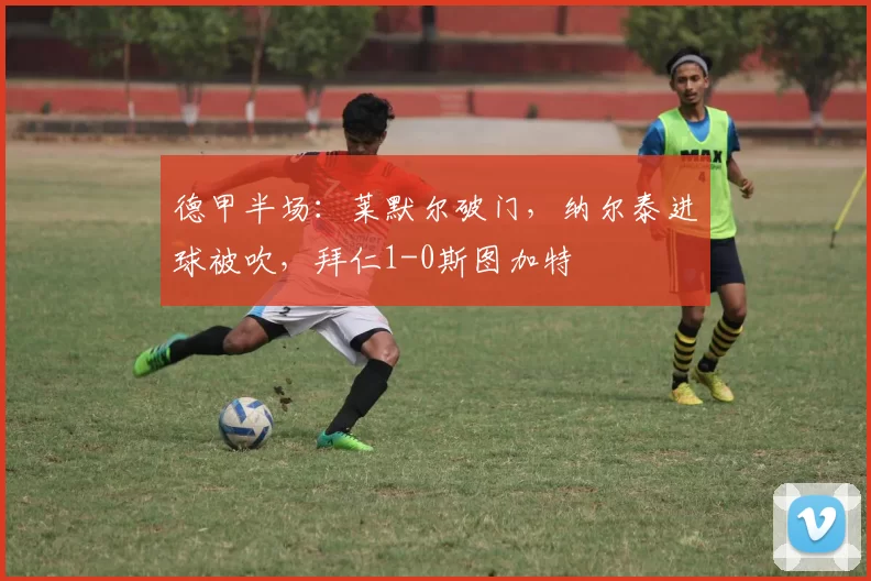 德甲半场：莱默尔破门，纳尔泰进球被吹，拜仁1-0斯图加特