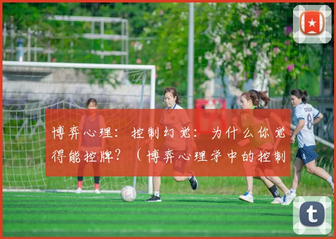 博弈心理：控制幻觉：为什么你觉得能控牌？（博弈心理学中的控制错觉：为何你总觉得能掌控牌局？）