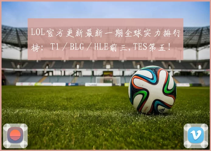 LOL官方更新最新一期全球实力排行榜：T1／BLG／HLE前三,TES第五！