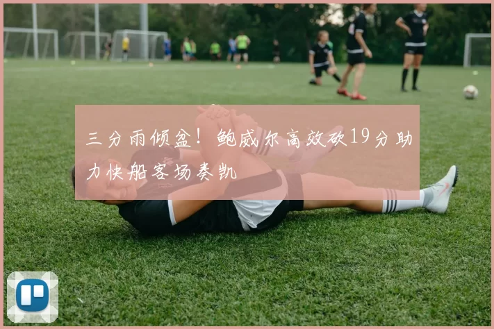 三分雨倾盆！鲍威尔高效砍19分助力快船客场奏凯