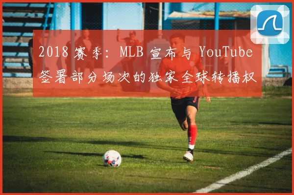 2018 赛季：MLB 宣布与 YouTube 签署部分场次的独家全球转播权
