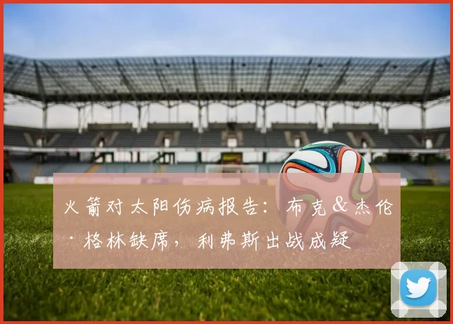 火箭对太阳伤病报告：布克＆杰伦·格林缺席，利弗斯出战成疑