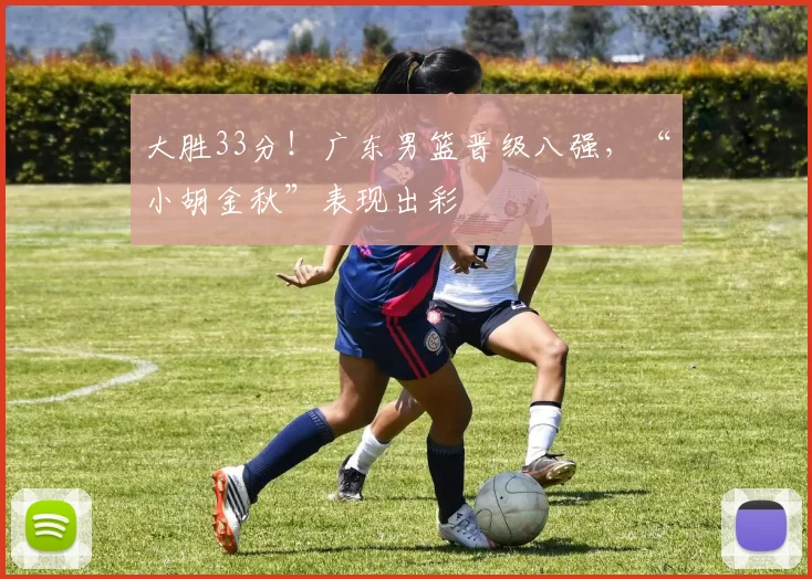 大胜33分！广东男篮晋级八强，“小胡金秋”表现出彩