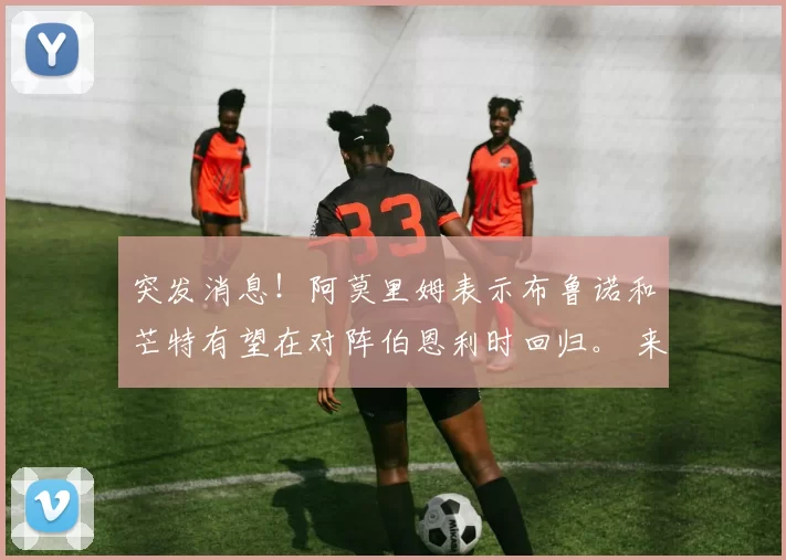 突发消息！阿莫里姆表示布鲁诺和芒特有望在对阵伯恩利时回归。 来源：The United Stand