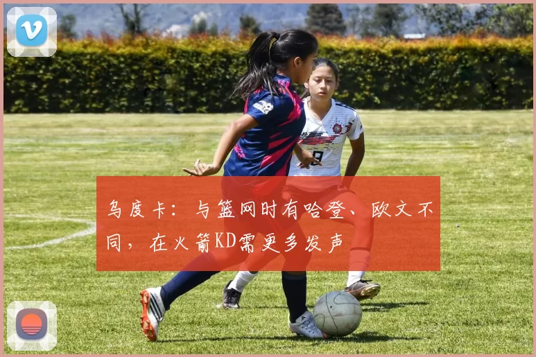 乌度卡：与篮网时有哈登、欧文不同，在火箭KD需更多发声