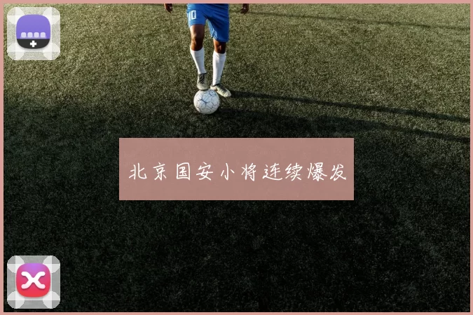 北京国安小将连续爆发