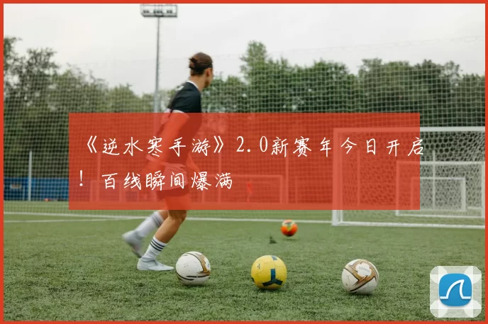 《逆水寒手游》2.0新赛年今日开启！百线瞬间爆满