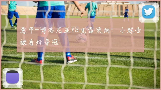 意甲-博洛尼亚VS克雷莫纳：小球会被看好争冠