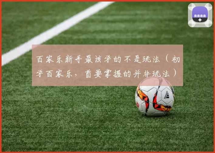 百家乐新手最该学的不是玩法（初学百家乐，首要掌握的并非玩法）