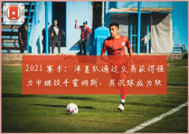 2021 赛季：洋基队通过交易获得强力中继投手霍姆斯，其沉球成为联盟噩梦