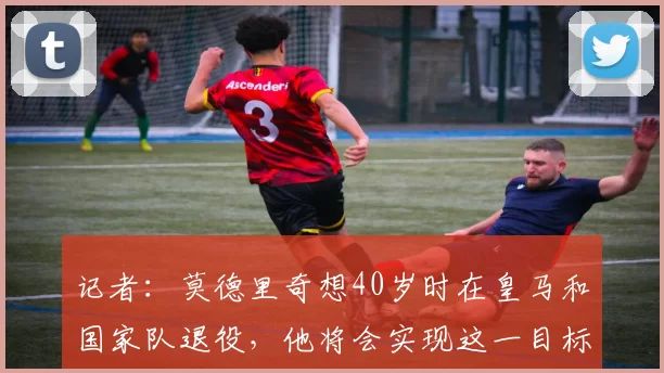记者：莫德里奇想40岁时在皇马和国家队退役，他将会实现这一目标