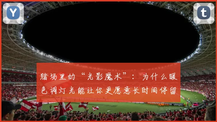 赌场里的“光影魔术”：为什么暖色调灯光能让你更愿意长时间停留？（赌场的暖色灯光为何让人不知不觉久留？）