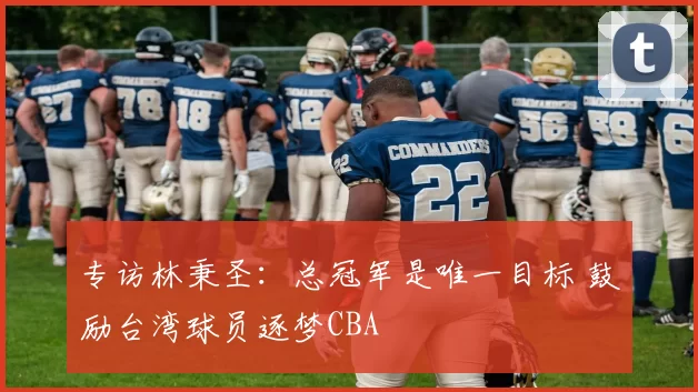 专访林秉圣：总冠军是唯一目标 鼓励台湾球员逐梦CBA