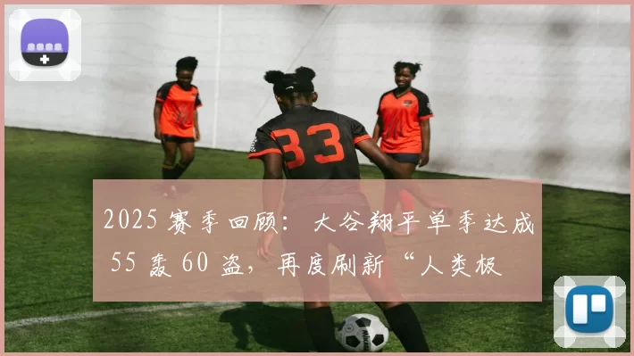 2025 赛季回顾：大谷翔平单季达成 55 轰 60 盗，再度刷新“人类极限”定义