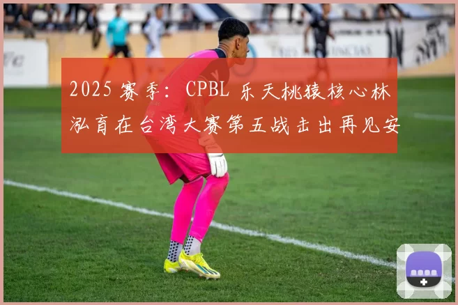 2025 赛季：CPBL 乐天桃猿核心林泓育在台湾大赛第五战击出再见安打