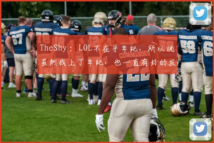 TheShy ：LOL不在乎年纪，所以说虽然我上了年纪，也一直有好的发挥