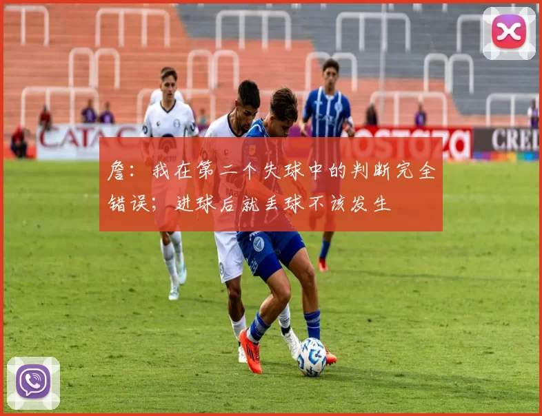 詹：我在第二个失球中的判断完全错误；进球后就丢球不该发生